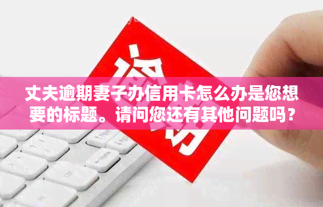 丈夫逾期妻子办信用卡怎么办是您想要的标题。请问您还有其他问题吗？