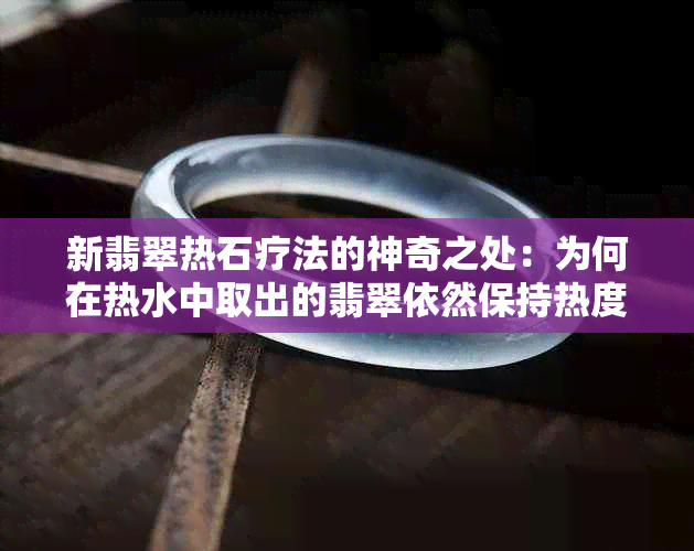 新翡翠热石疗法的神奇之处：为何在热水中取出的翡翠依然保持热度？