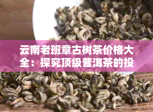 云南老班章古树茶价格大全：探究顶级普洱茶的投资价值与品鉴技巧