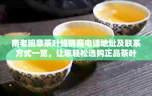 南老班章茶叶经销商电话地址及联系方式一览，让您轻松选购正品茶叶