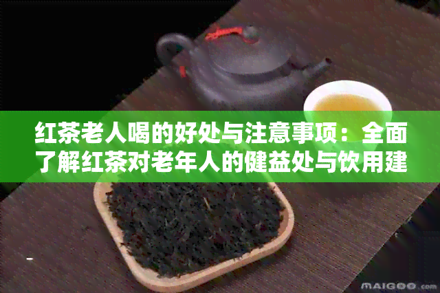 红茶老人喝的好处与注意事项：全面了解红茶对老年人的健益处与饮用建议