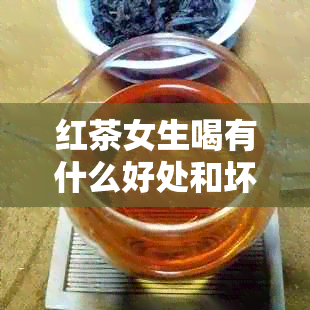 红茶女生喝有什么好处和坏处：红茶对女性有哪些益处和潜在风险？