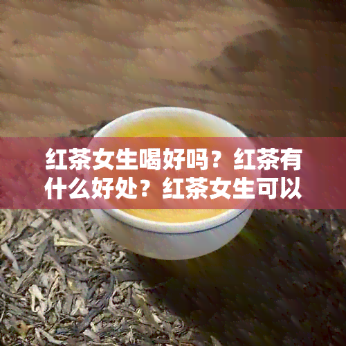 红茶女生喝好吗？红茶有什么好处？红茶女生可以常喝么？