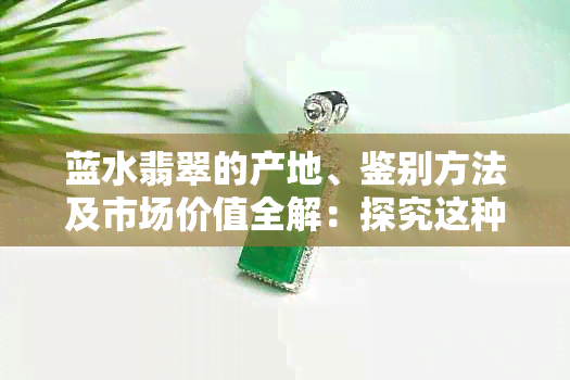 蓝水翡翠的产地、鉴别方法及市场价值全解：探究这种珍贵宝石的来龙去脉