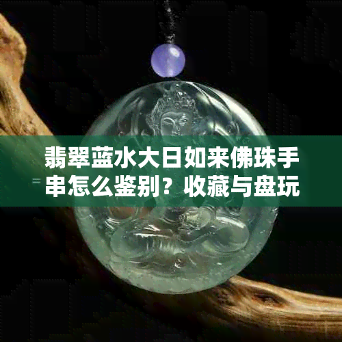 翡翠蓝水大日如来佛珠手串怎么鉴别？收藏与盘玩技巧详解