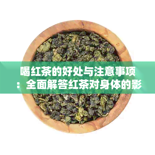 喝红茶的好处与注意事项：全面解答红茶对身体的影响及如何正确饮用