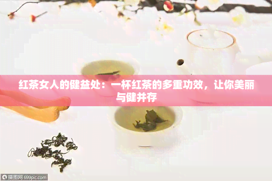 红茶女人的健益处：一杯红茶的多重功效，让你美丽与健并存