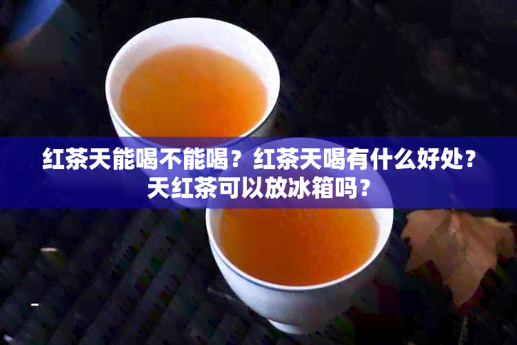 红茶天能喝不能喝？红茶天喝有什么好处？天红茶可以放冰箱吗？