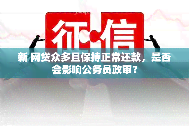 新 网贷众多且保持正常还款，是否会影响公务员政审？