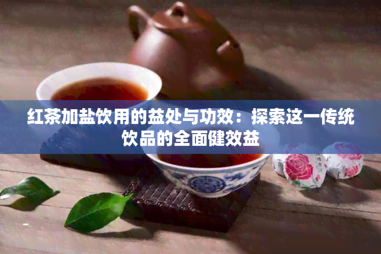 红茶加盐饮用的益处与功效：探索这一传统饮品的全面健效益