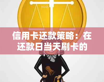 信用卡还款策略：在还款日当天刷卡的时间和注意事项