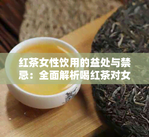 红茶女性饮用的益处与禁忌：全面解析喝红茶对女性健的影响