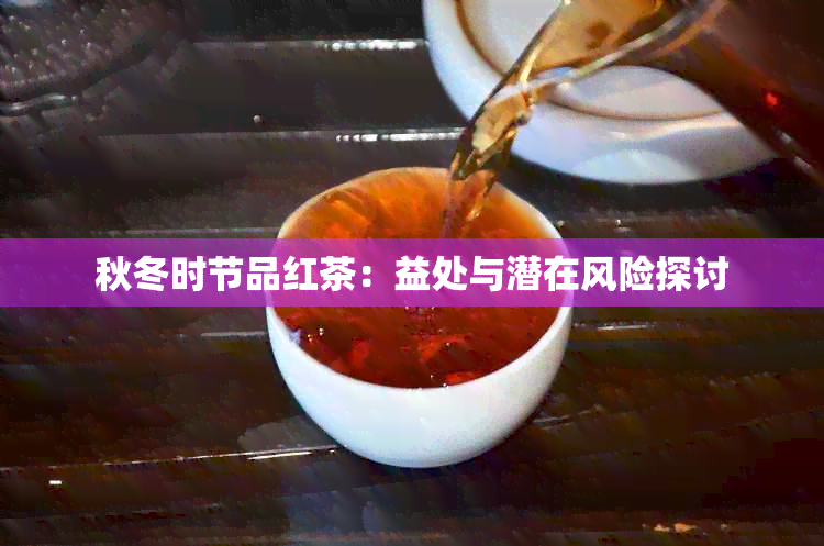 秋冬时节品红茶：益处与潜在风险探讨