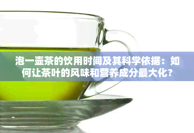 泡一壶茶的饮用时间及其科学依据：如何让茶叶的风味和营养成分更大化？