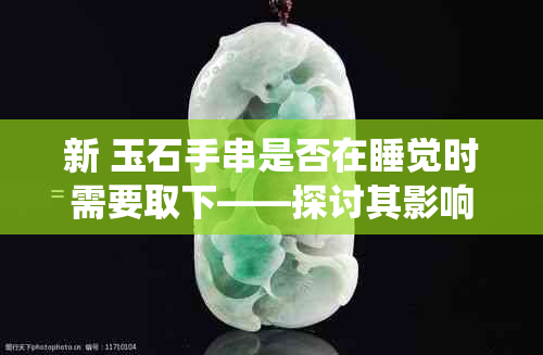 新 玉石手串是否在睡觉时需要取下——探讨其影响和传统观念