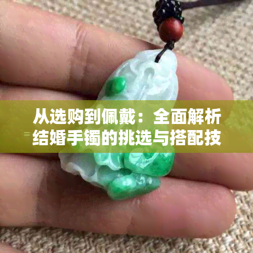 从选购到佩戴：全面解析结婚手镯的挑选与搭配技巧，为何不推荐购买玉手镯？