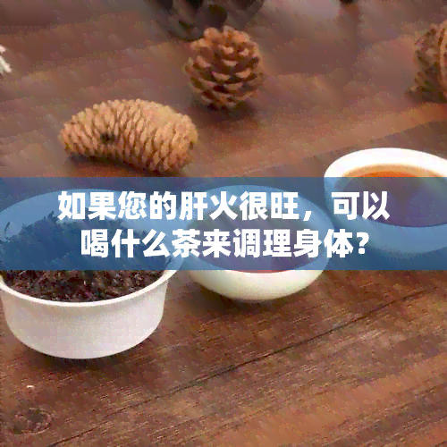 如果您的肝火很旺，可以喝什么茶来调理身体？