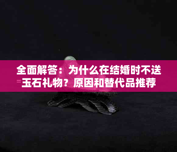 全面解答：为什么在结婚时不送玉石礼物？原因和替代品推荐