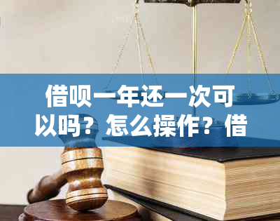 借呗一年还一次可以吗？怎么操作？借款金额和还款方式是怎样的？