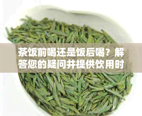 茶饭前喝还是饭后喝？解答您的疑问并提供饮用时间建议