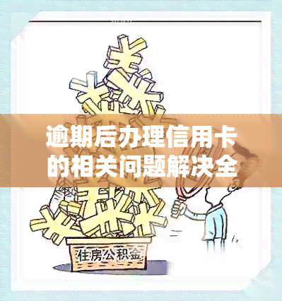 逾期后办理信用卡的相关问题解决全攻略：如何挽回信用、补救措和注意事项