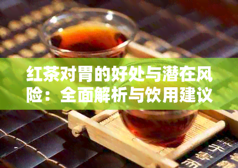 红茶对胃的好处与潜在风险：全面解析与饮用建议