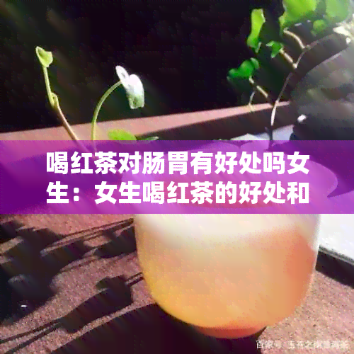 喝红茶对肠胃有好处吗女生：女生喝红茶的好处和坏处。