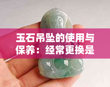 玉石吊坠的使用与保养：经常更换是否合适？