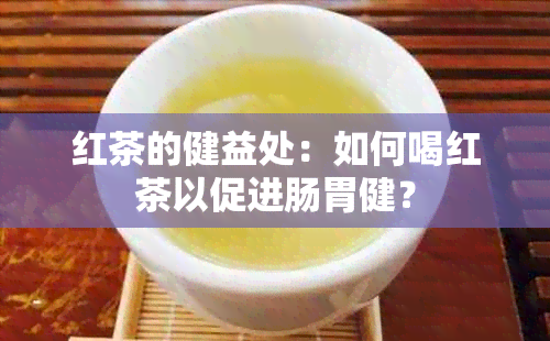 红茶的健益处：如何喝红茶以促进肠胃健？