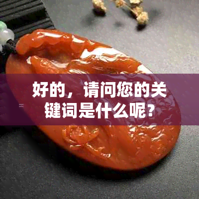 好的，请问您的关键词是什么呢？