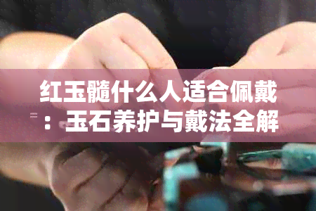 红玉髓什么人适合佩戴：玉石养护与戴法全解析