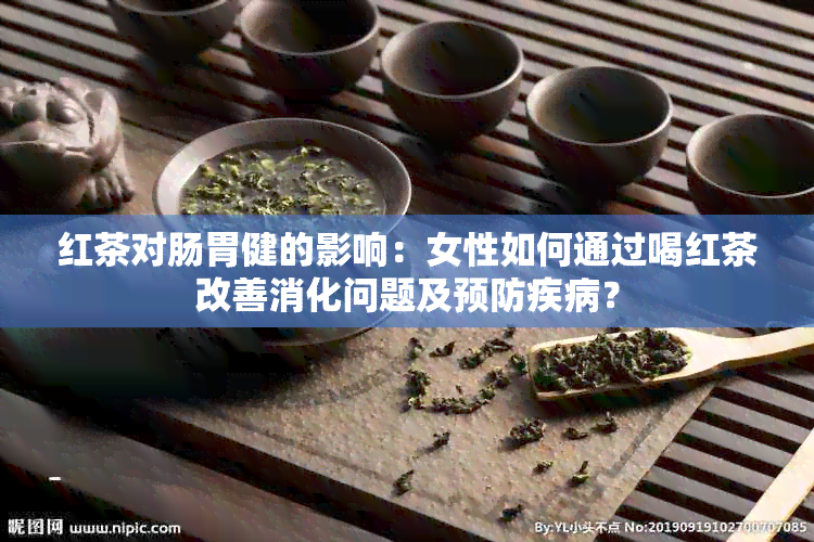 红茶对肠胃健的影响：女性如何通过喝红茶改善消化问题及预防疾病？