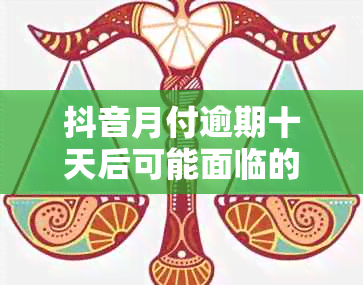 抖音月付逾期十天后可能面临的后果与解决方法