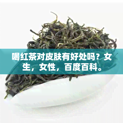 喝红茶对皮肤有好处吗？女生，女性，百度百科。