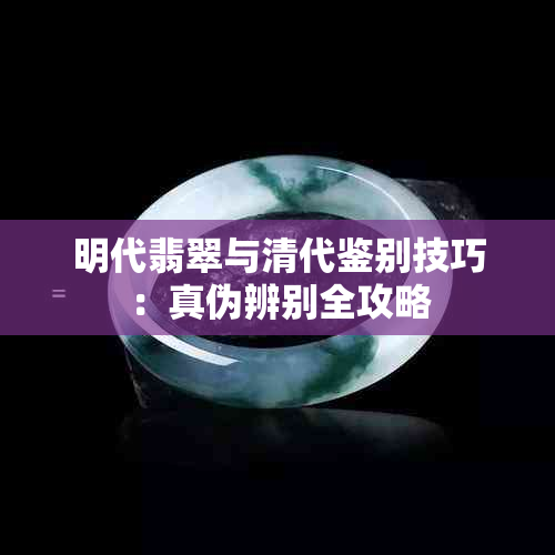 明代翡翠与清代鉴别技巧：真伪辨别全攻略