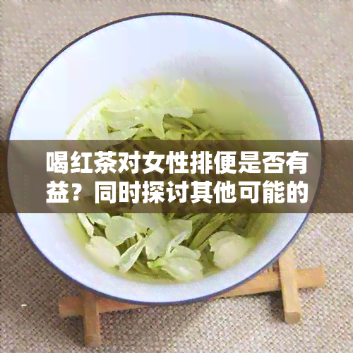 喝红茶对女性排便是否有益？同时探讨其他可能的排便改善方法