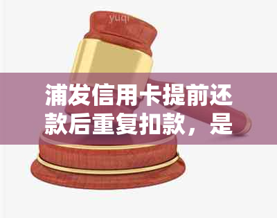 浦发信用卡提前还款后重复扣款，是否会退还？