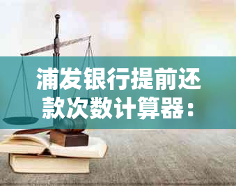 浦发银行提前还款次数计算器：了解详细信息并进行操作指南