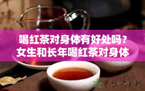 喝红茶对身体有好处吗？女生和长年喝红茶对身体有什么好处和坏处？