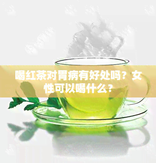 喝红茶对胃病有好处吗？女性可以喝什么？