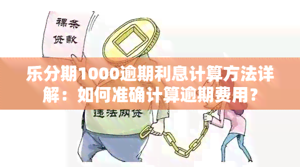 乐分期1000逾期利息计算方法详解：如何准确计算逾期费用？