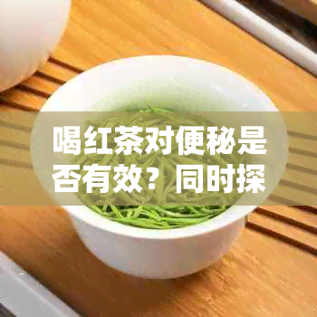 喝红茶对便秘是否有效？同时探讨其他可能帮助缓解便秘的方法