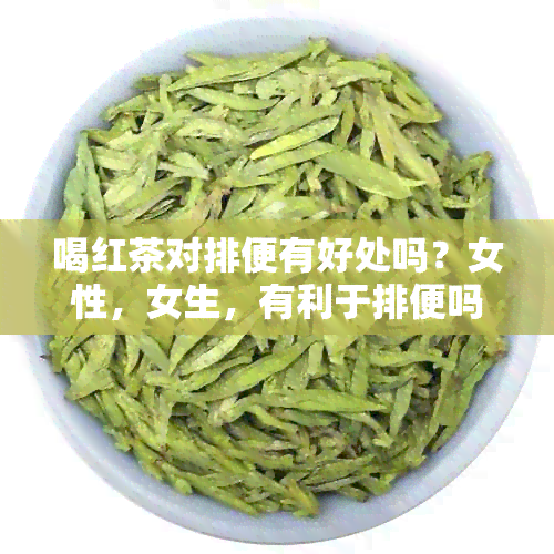 喝红茶对排便有好处吗？女性，女生，有利于排便吗？