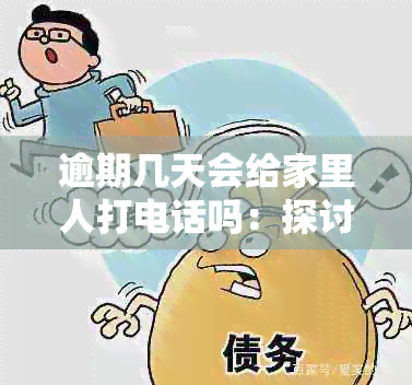 逾期几天会给家里人打电话吗：探讨逾期还款后的方式