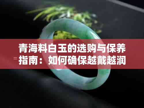 青海料白玉的选购与保养指南：如何确保越戴越润？