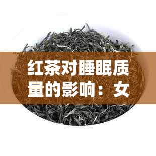 红茶对睡眠质量的影响：女生的全面探讨及饮用时间建议