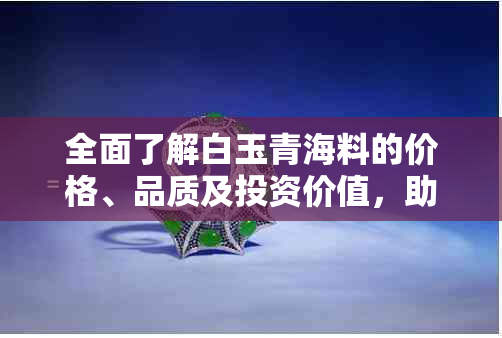 全面了解白玉青海料的价格、品质及投资价值，助您做出明智的收藏决策