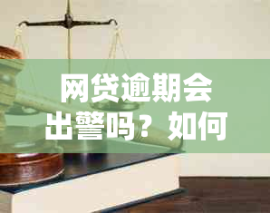 网贷逾期会出警吗？如何处理？现在的情况是怎样的？是否会导致被警察抓捕？