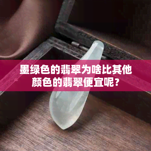 墨绿色的翡翠为啥比其他颜色的翡翠便宜呢？