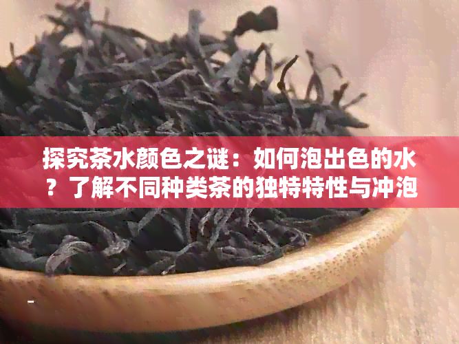 探究茶水颜色之谜：如何泡出色的水？了解不同种类茶的独特特性与冲泡方法